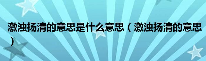 激濁揚清的意思是什么意思（激濁揚清的意思）