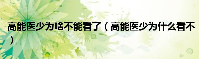 高能醫(yī)少為啥不能看了（高能醫(yī)少為什么看不）