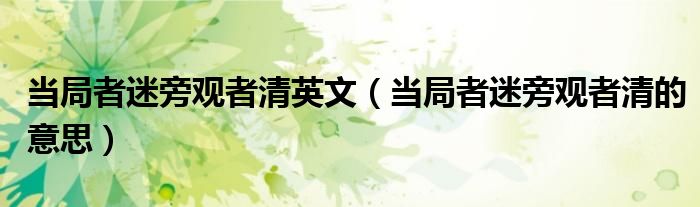當(dāng)局者迷旁觀者清英文（當(dāng)局者迷旁觀者清的意思）