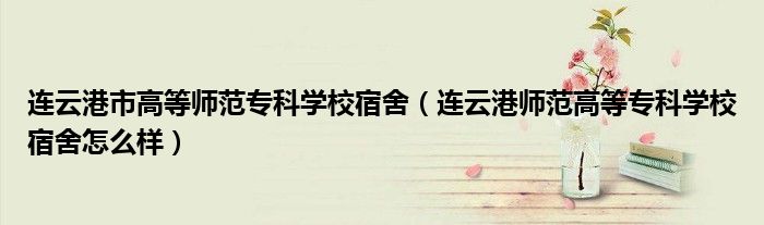 連云港市高等師范?？茖W校宿舍（連云港師范高等?？茖W校宿舍怎么樣）