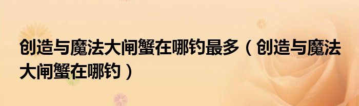 創(chuàng)造與魔法大閘蟹在哪釣最多（創(chuàng)造與魔法 大閘蟹在哪釣）