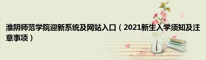 淮陰師范學(xué)院迎新系統(tǒng)及網(wǎng)站入口（2021新生入學(xué)須知及注意事項(xiàng)）