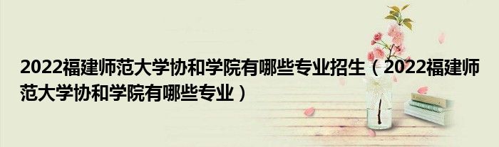 2022福建師范大學(xué)協(xié)和學(xué)院有哪些專業(yè)招生（2022福建師范大學(xué)協(xié)和學(xué)院有哪些專業(yè)）