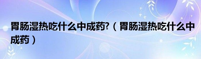 胃腸濕熱吃什么中成藥?（胃腸濕熱吃什么中成藥）