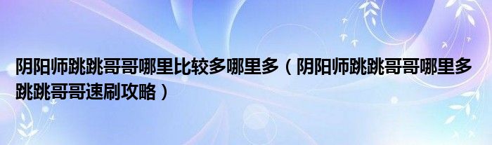 陰陽(yáng)師跳跳哥哥哪里比較多哪里多（陰陽(yáng)師跳跳哥哥哪里多 跳跳哥哥速刷攻略）