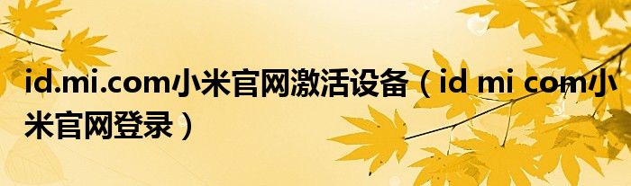 id.mi.com小米官網(wǎng)激活設(shè)備（id mi com小米官網(wǎng)登錄）
