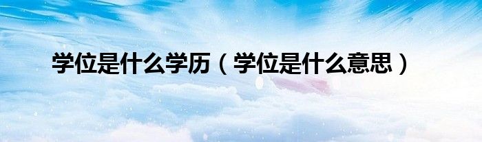 學(xué)位是什么學(xué)歷（學(xué)位是什么意思）