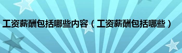 工資薪酬包括哪些內(nèi)容（工資薪酬包括哪些）