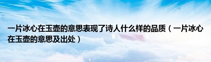 一片冰心在玉壺的意思表現(xiàn)了詩(shī)人什么樣的品質(zhì)（一片冰心在玉壺的意思及出處）