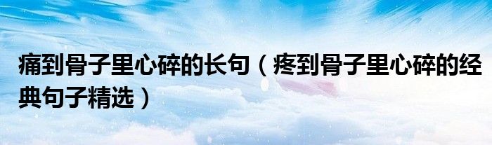 痛到骨子里心碎的長句（疼到骨子里心碎的經(jīng)典句子精選）