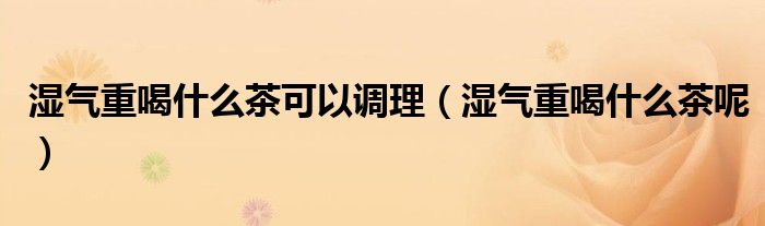濕氣重喝什么茶可以調(diào)理（濕氣重喝什么茶呢）