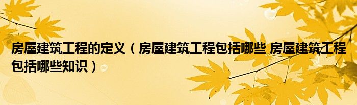 房屋建筑工程的定義（房屋建筑工程包括哪些 房屋建筑工程包括哪些知識(shí)）