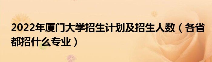 2022年廈門大學(xué)招生計劃及招生人數(shù)（各省都招什么專業(yè)）
