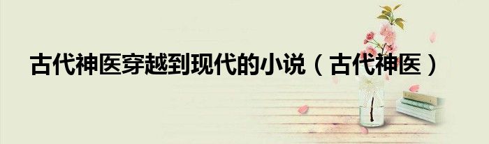 古代神醫(yī)穿越到現(xiàn)代的小說（古代神醫(yī)）