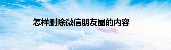 怎樣刪除微信朋友圈的內(nèi)容