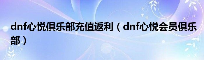 dnf心悅俱樂部充值返利（dnf心悅會員俱樂部）