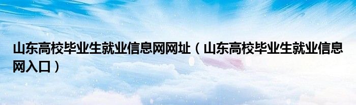 山東高校畢業(yè)生就業(yè)信息網(wǎng)網(wǎng)址（山東高校畢業(yè)生就業(yè)信息網(wǎng)入口）