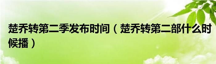 楚喬轉(zhuǎn)第二季發(fā)布時(shí)間（楚喬轉(zhuǎn)第二部什么時(shí)候播）