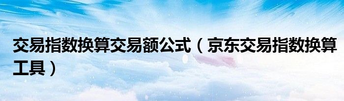 交易指數(shù)換算交易額公式（京東交易指數(shù)換算工具）