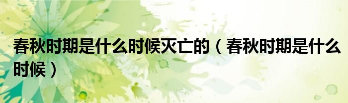 春秋時(shí)期是什么時(shí)候滅亡的（春秋時(shí)期是什么時(shí)候）