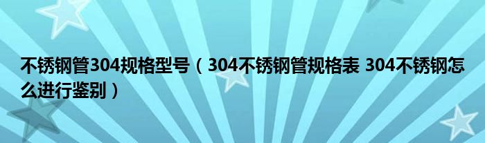 不銹鋼管304規(guī)格型號(hào)（304不銹鋼管規(guī)格表 304不銹鋼怎么進(jìn)行鑒別）