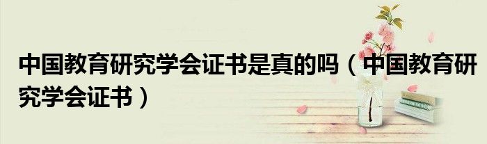 中國(guó)教育研究學(xué)會(huì)證書(shū)是真的嗎（中國(guó)教育研究學(xué)會(huì)證書(shū)）