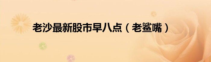 老沙最新股市早八點(diǎn)（老鯊嘴）