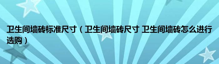 衛(wèi)生間墻磚標(biāo)準(zhǔn)尺寸（衛(wèi)生間墻磚尺寸 衛(wèi)生間墻磚怎么進(jìn)行選購）
