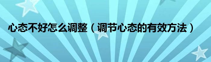 心態(tài)不好怎么調(diào)整（調(diào)節(jié)心態(tài)的有效方法）