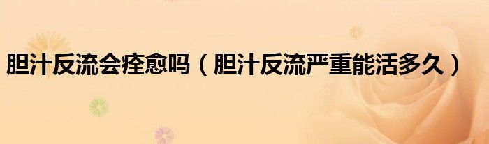 膽汁反流會(huì)痊愈嗎（膽汁反流嚴(yán)重能活多久）