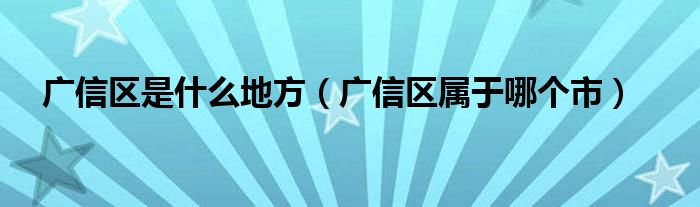 廣信區(qū)是什么地方（廣信區(qū)屬于哪個市）