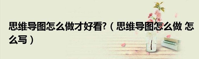 思維導(dǎo)圖怎么做才好看?（思維導(dǎo)圖怎么做 怎么寫）