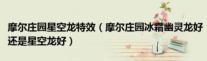 摩爾莊園星空龍?zhí)匦В柷f園冰霜幽靈龍好還是星空龍好）