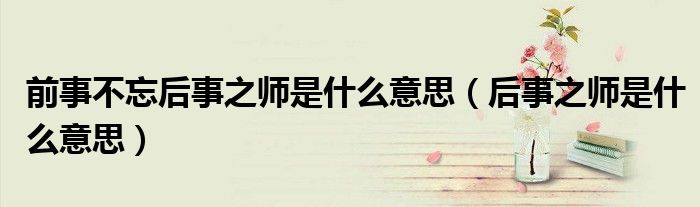 前事不忘后事之師是什么意思（后事之師是什么意思）