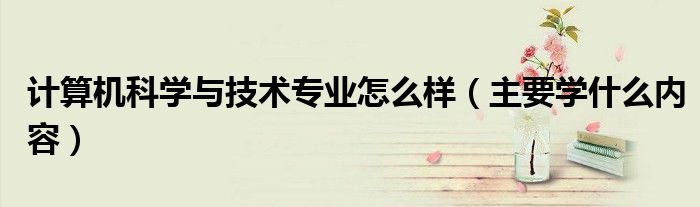 計算機(jī)科學(xué)與技術(shù)專業(yè)怎么樣（主要學(xué)什么內(nèi)容）