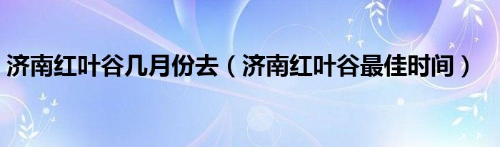 濟南紅葉谷幾月份去（濟南紅葉谷最佳時間）