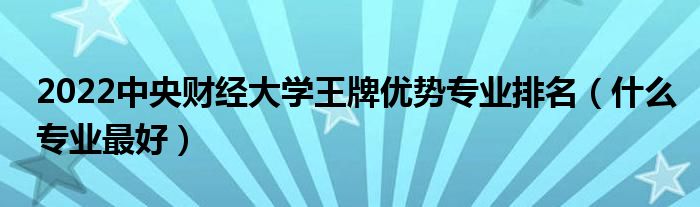 2022中央財經(jīng)大學王牌優(yōu)勢專業(yè)排名（什么專業(yè)最好）