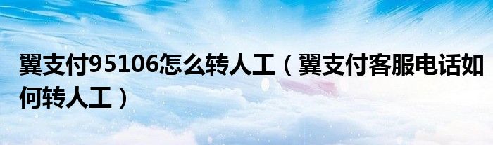 翼支付95106怎么轉(zhuǎn)人工（翼支付客服電話(huà)如何轉(zhuǎn)人工）