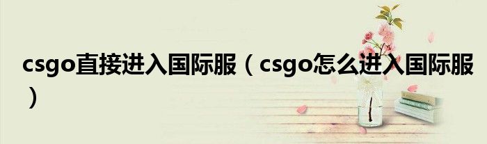 csgo直接進入國際服（csgo怎么進入國際服）