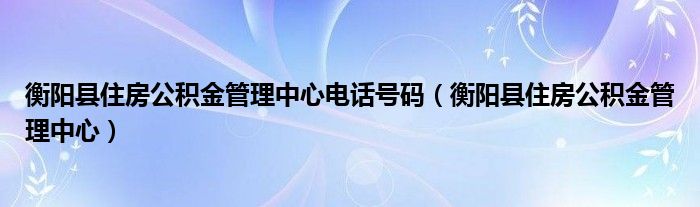 衡陽縣住房公積金管理中心電話號(hào)碼（衡陽縣住房公積金管理中心）