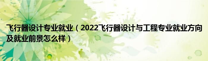 飛行器設(shè)計(jì)專(zhuān)業(yè)就業(yè)（2022飛行器設(shè)計(jì)與工程專(zhuān)業(yè)就業(yè)方向及就業(yè)前景怎么樣）