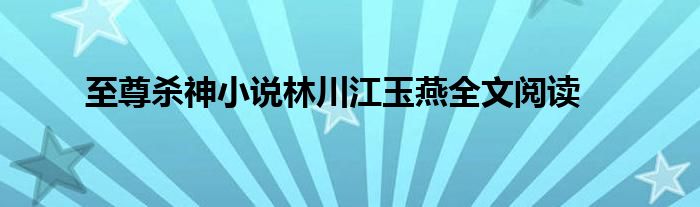 至尊殺神小說林川江玉燕全文閱讀