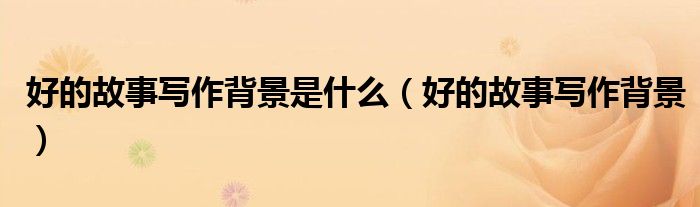 好的故事寫作背景是什么（好的故事寫作背景）
