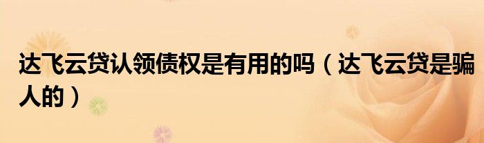 達(dá)飛云貸認(rèn)領(lǐng)債權(quán)是有用的嗎（達(dá)飛云貸是騙人的）
