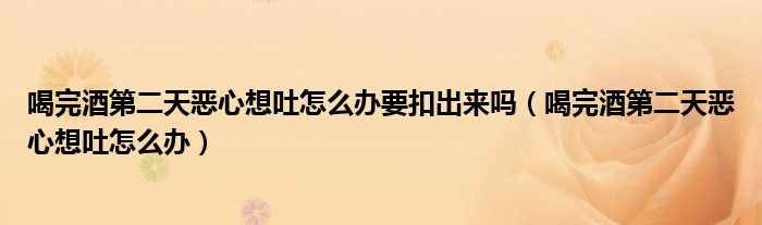 喝完酒第二天惡心想吐怎么辦要扣出來嗎（喝完酒第二天惡心想吐怎么辦）