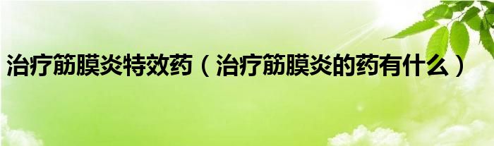 治療筋膜炎特效藥（治療筋膜炎的藥有什么）