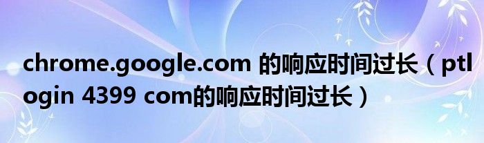 chrome.google.com 的響應(yīng)時(shí)間過長(zhǎng)（ptlogin 4399 com的響應(yīng)時(shí)間過長(zhǎng)）