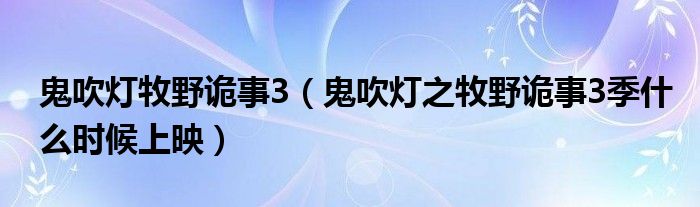 鬼吹燈牧野詭事3（鬼吹燈之牧野詭事3季什么時候上映）