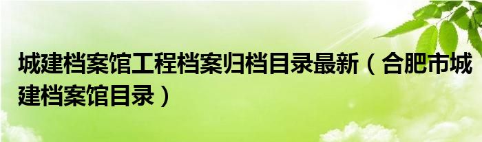 城建檔案館工程檔案歸檔目錄最新（合肥市城建檔案館目錄）