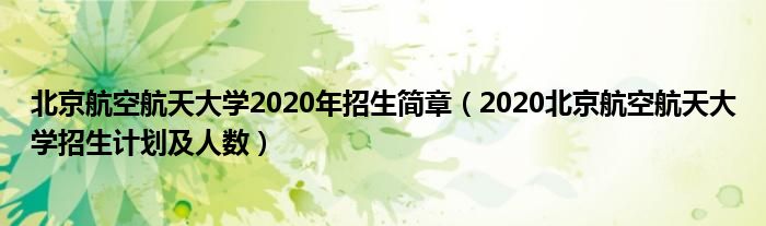 北京航空航天大學2020年招生簡章（2020北京航空航天大學招生計劃及人數(shù)）